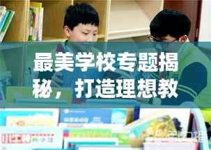 最美学校专题揭秘，打造理想教育环境的典范！
