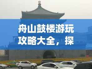 舟山鼓楼游玩攻略大全，探索文化古迹与美食之旅！