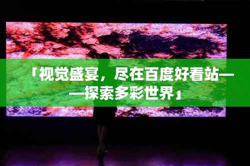 「视觉盛宴,尽在百度好看站——探索多彩世界」
