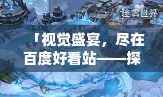 「视觉盛宴,尽在百度好看站——探索多彩世界」