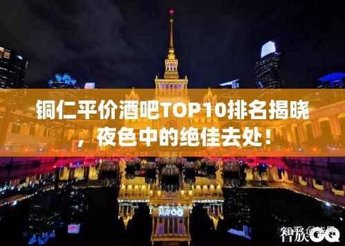 铜仁平价酒吧TOP10排名揭晓，夜色中的绝佳去处！