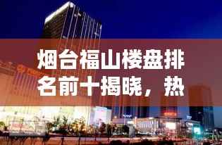 烟台福山楼盘排名前十揭晓，热门楼盘榜单大解密！