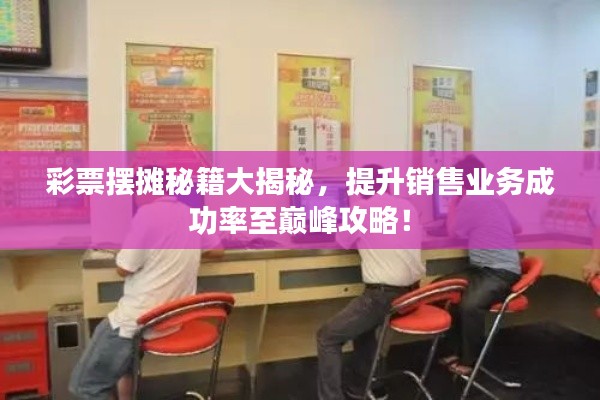 彩票摆摊秘籍大揭秘，提升销售业务成功率至巅峰攻略！