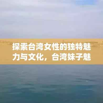 探索台湾女性的独特魅力与文化,台湾妹子魅力百度之旅