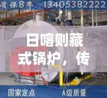 日喀则藏式锅炉，传统与现代的完美融合，独家独院畅享暖意融融