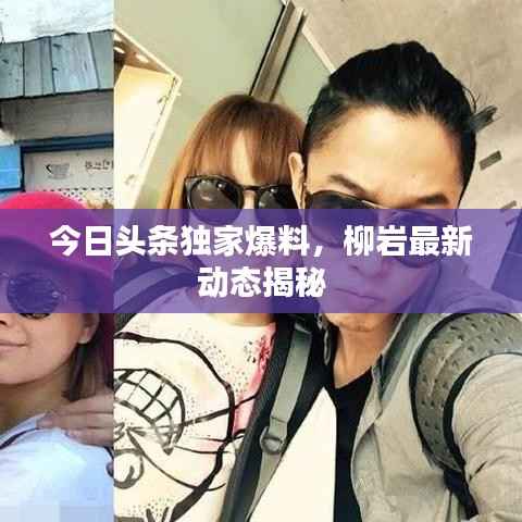 今日头条独家爆料，柳岩最新动态揭秘