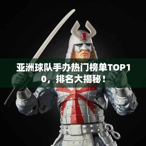 亚洲球队手办热门榜单TOP10,排名大揭秘!