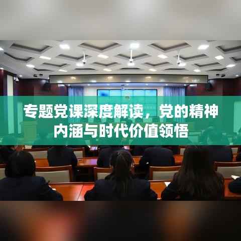 专题党课深度解读,党的精神内涵与时代价值领悟