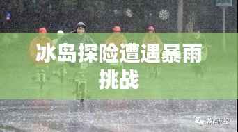 冰岛探险遭遇暴雨挑战