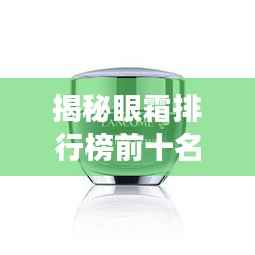 揭秘眼霜排行榜前十名，解锁明亮双眸的秘密武器！