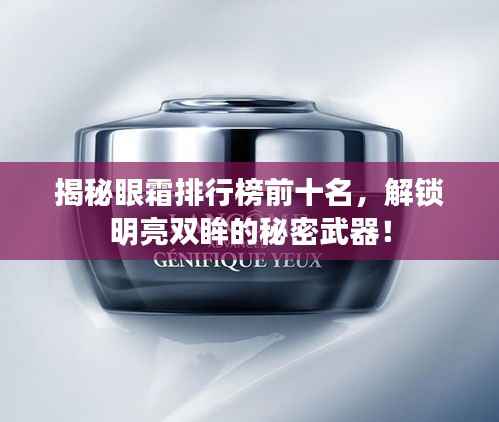 揭秘眼霜排行榜前十名,解锁明亮双眸的秘密武器!