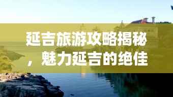 延吉旅游攻略揭秘,魅力延吉的绝佳探索指南