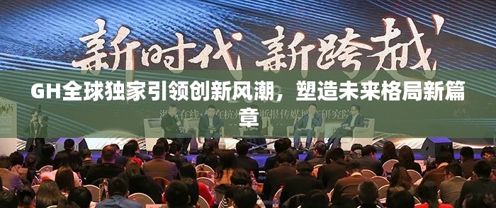 GH全球独家引领创新风潮，塑造未来格局新篇章