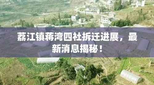 荔江镇蒋湾四社拆迁进展,最新消息揭秘!