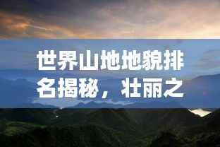 世界山地地貌排名揭秘,壮丽之巅,震撼之美!