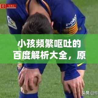 小孩频繁呕吐的百度解析大全，原因、应对与预防方法