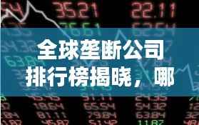 全球垄断公司排行榜揭晓，哪些巨头独占鳌头？