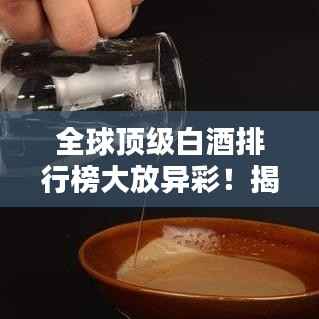 全球顶级白酒排行榜大放异彩!揭晓世界名牌白酒排名