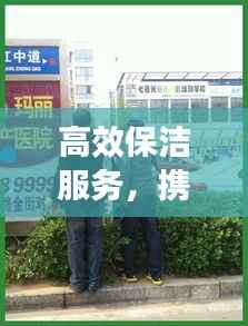 高效保洁服务,携手共创洁净美好生活环境