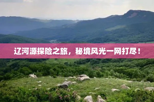 辽河源探险之旅，秘境风光一网打尽！