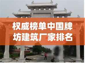 权威榜单中国牌坊建筑厂家排名前十，行业领军之选！