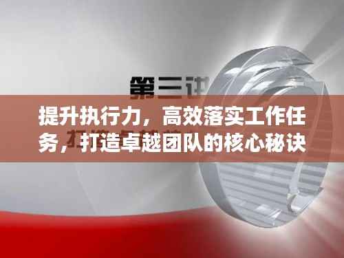 提升执行力，高效落实工作任务，打造卓越团队的核心秘诀！