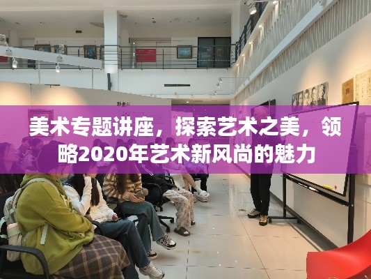 美术专题讲座,探索艺术之美,领略2020年艺术新风尚的魅力