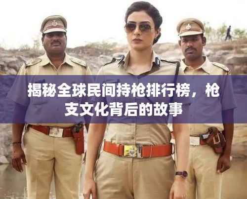 揭秘全球民间持枪排行榜,枪支文化背后的故事