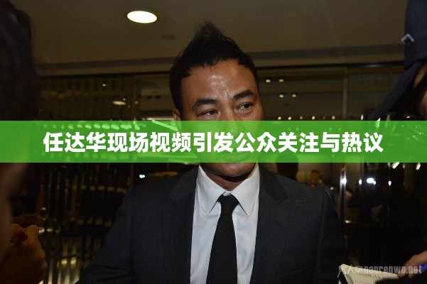 任达华现场视频引发公众关注与热议
