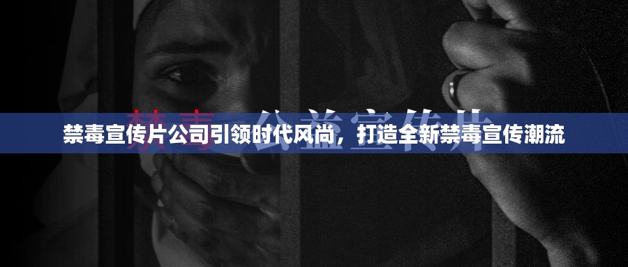 禁毒宣传片公司引领时代风尚，打造全新禁毒宣传潮流