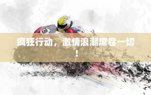 疯狂行动，激情浪潮席卷一切！