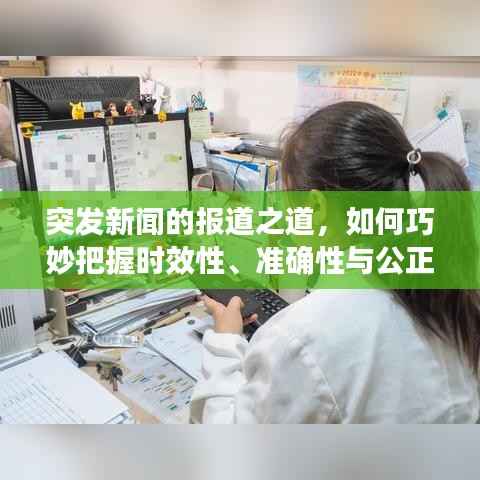 突发新闻的报道之道，如何巧妙把握时效性、准确性与公正性？