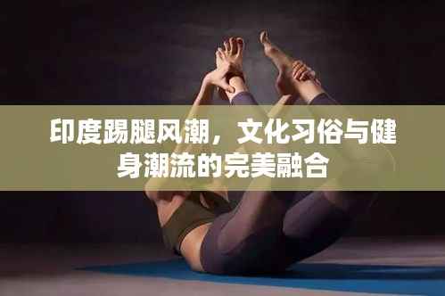 印度踢腿风潮,文化习俗与健身潮流的完美融合
