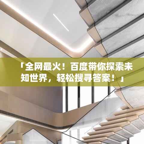 「全网最火！百度带你探索未知世界，轻松搜寻答案！」