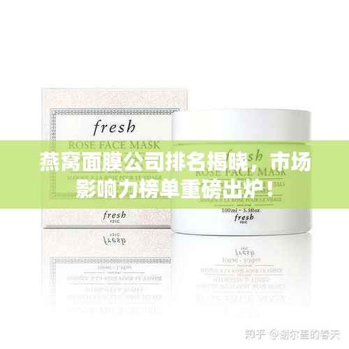 燕窝面膜公司排名揭晓，市场影响力榜单重磅出炉！