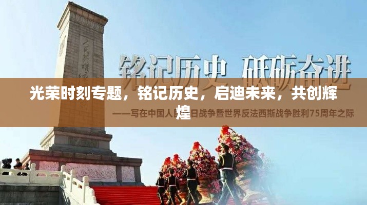 光荣时刻专题，铭记历史，启迪未来，共创辉煌