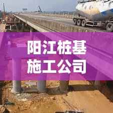 阳江桩基施工公司排名揭晓，优质企业榜单，值得信赖！