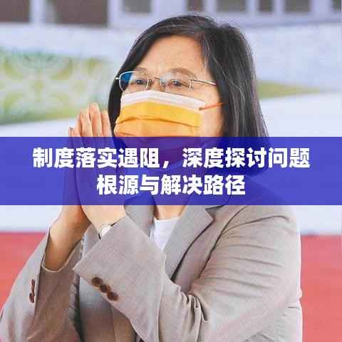 制度落实遇阻，深度探讨问题根源与解决路径