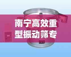 南宁高效重型振动筛专业制造,卓越品质保障