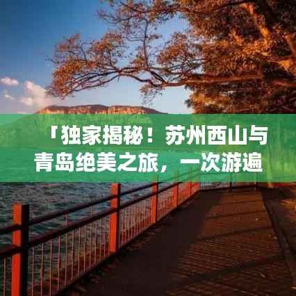 「独家揭秘！苏州西山与青岛绝美之旅，一次游遍两大旅游胜地攻略」