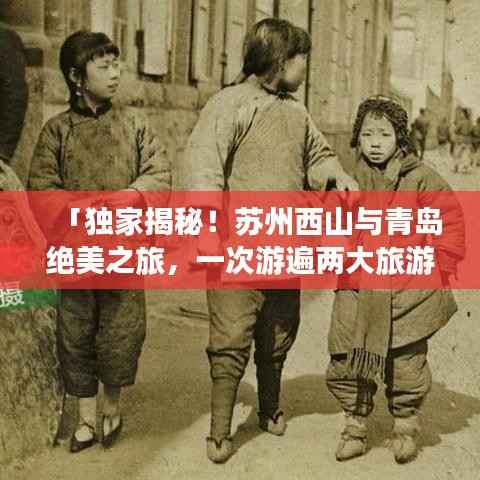 「独家揭秘!苏州西山与青岛绝美之旅,一次游遍两大旅游胜地攻略」