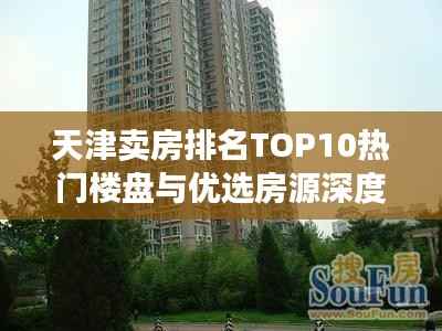 天津卖房排名TOP10热门楼盘与优选房源深度解析