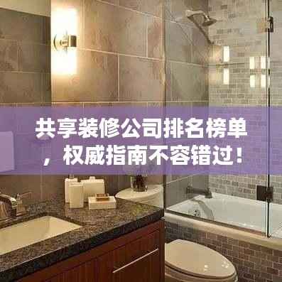 共享装修公司排名榜单,权威指南不容错过!