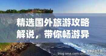 精选国外旅游攻略解说，带你畅游异域风情，轻松玩转全球热门目的地！