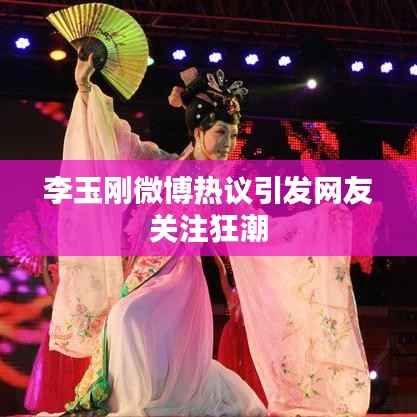 李玉刚微博热议引发网友关注狂潮
