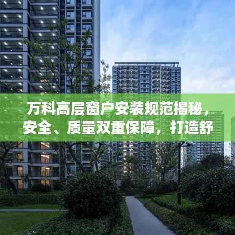 万科高层窗户安装规范揭秘，安全、质量双重保障，打造舒适居住环境