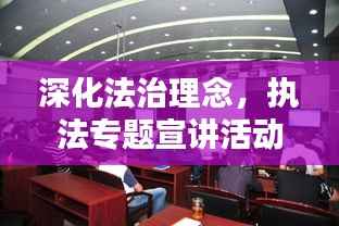 深化法治理念，执法专题宣讲活动助力提升执法水平