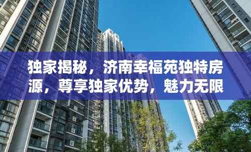 独家揭秘，济南幸福苑独特房源，尊享独家优势，魅力无限！