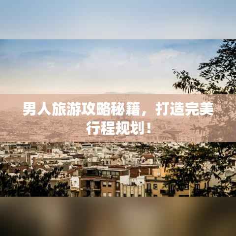 男人旅游攻略秘籍，打造完美行程规划！