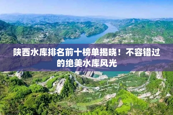 陕西水库排名前十榜单揭晓!不容错过的绝美水库风光